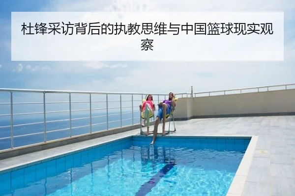 杜锋采访背后的执教思维与中国篮球现实观察