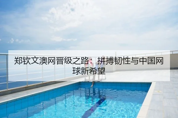 郑钦文澳网晋级之路：拼搏韧性与中国网球新希望
