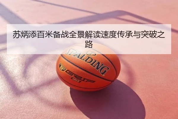 苏炳添百米备战全景解读速度传承与突破之路