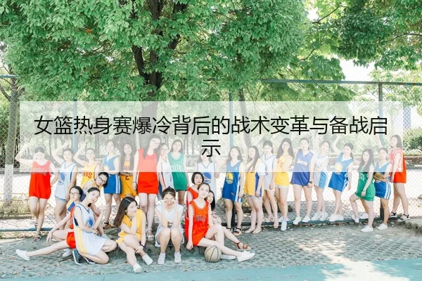 女篮热身赛爆冷背后的战术变革与备战启示