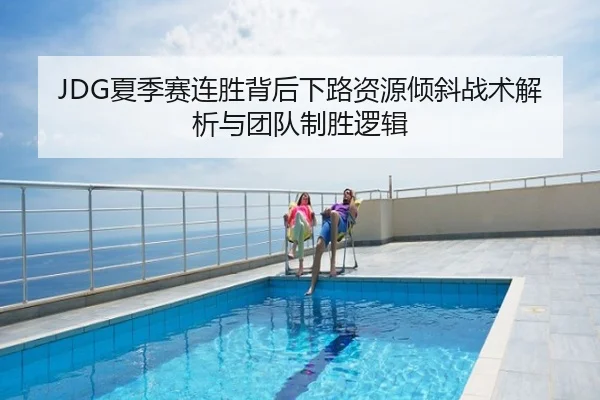JDG夏季赛连胜背后下路资源倾斜战术解析与团队制胜逻辑