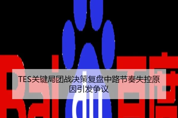TES关键局团战决策复盘中路节奏失控原因引发争议
