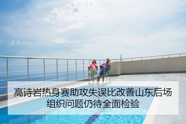 高诗岩热身赛助攻失误比改善山东后场组织问题仍待全面检验