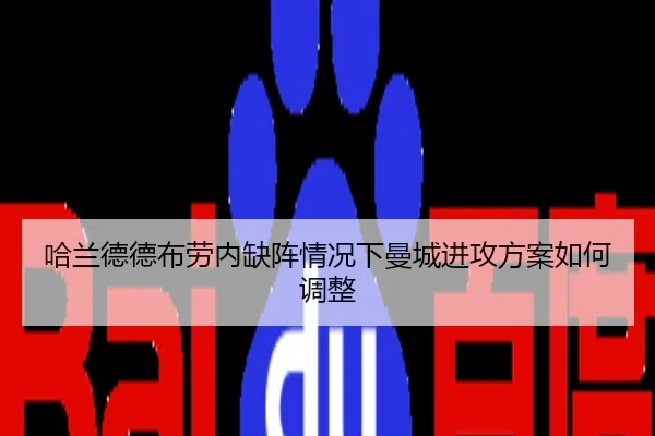 哈兰德德布劳内缺阵情况下曼城进攻方案如何调整