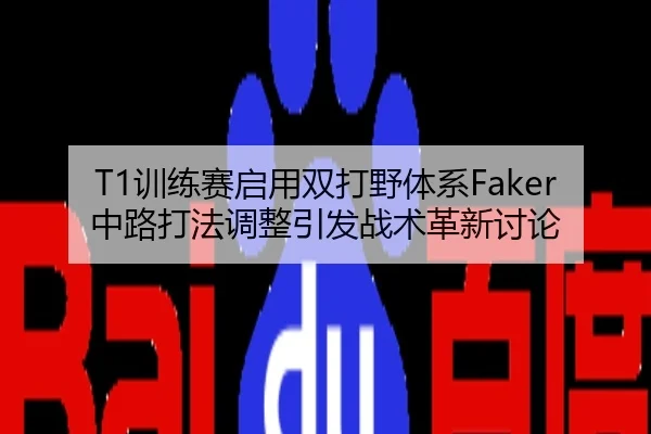 T1训练赛启用双打野体系Faker中路打法调整引发战术革新讨论