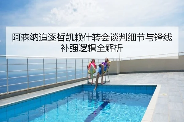 阿森纳追逐哲凯赖什转会谈判细节与锋线补强逻辑全解析