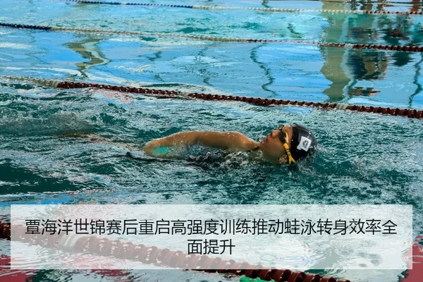 覃海洋世锦赛后重启高强度训练推动蛙泳转身效率全面提升