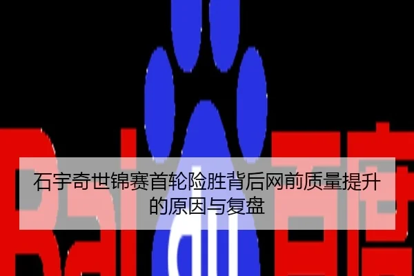 石宇奇世锦赛首轮险胜背后网前质量提升的原因与复盘