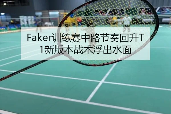 Faker训练赛中路节奏回升T1新版本战术浮出水面