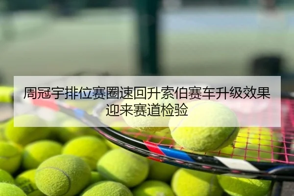 周冠宇排位赛圈速回升索伯赛车升级效果迎来赛道检验