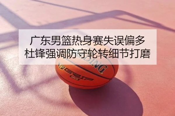 广东男篮热身赛失误偏多 杜锋强调防守轮转细节打磨